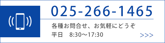 TEL025-266-1465 各種お問合せ、お気軽にどうぞ（平日8:30～17:30）